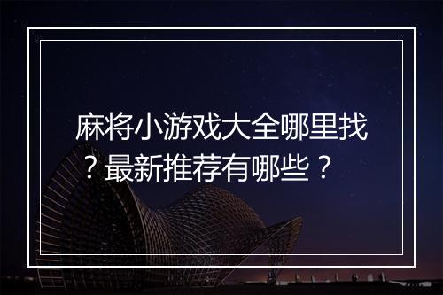 麻将小游戏大全哪里找？最新推荐有哪些？