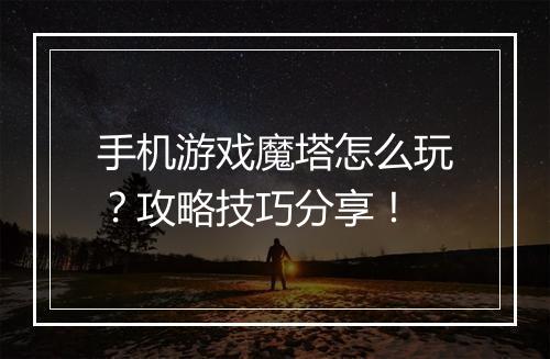 手机游戏魔塔怎么玩？攻略技巧分享！
