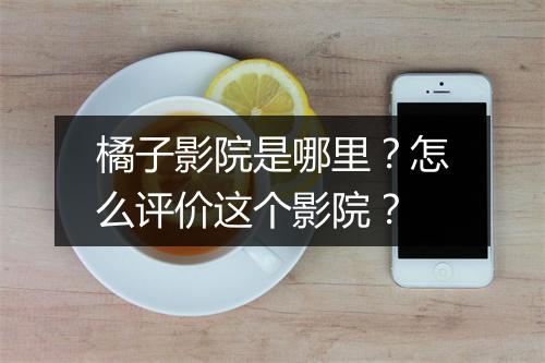 橘子影院是哪里？怎么评价这个影院？