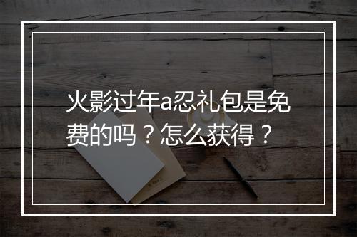 火影过年a忍礼包是免费的吗？怎么获得？