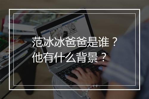 范冰冰爸爸是谁？他有什么背景？