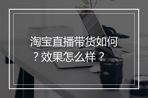 淘宝直播带货如何？效果怎么样？