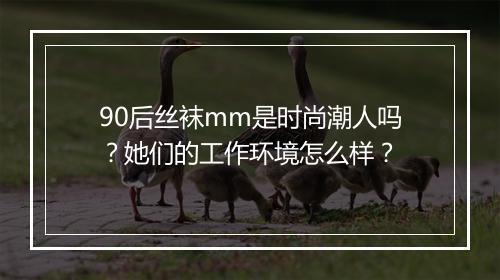 90后丝袜mm是时尚潮人吗？她们的工作环境怎么样？