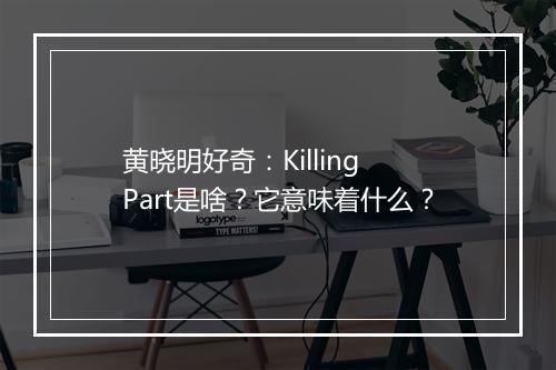 黄晓明好奇：Killing Part是啥？它意味着什么？