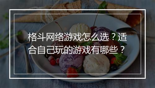 格斗网络游戏怎么选？适合自己玩的游戏有哪些？