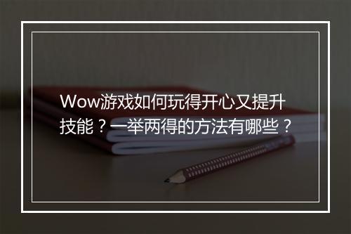 Wow游戏如何玩得开心又提升技能？一举两得的方法有哪些？
