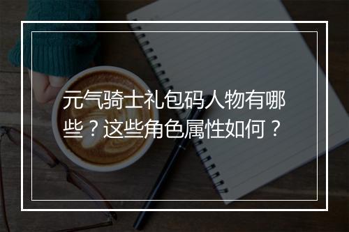 元气骑士礼包码人物有哪些？这些角色属性如何？