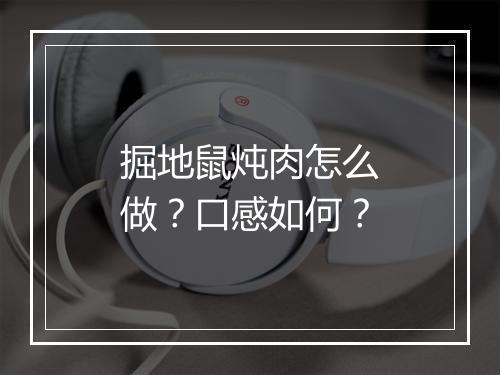 掘地鼠炖肉怎么做？口感如何？