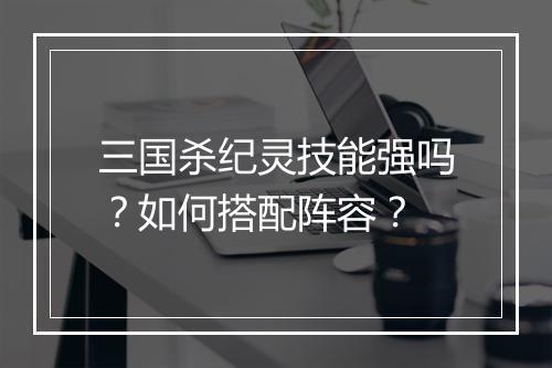 三国杀纪灵技能强吗？如何搭配阵容？