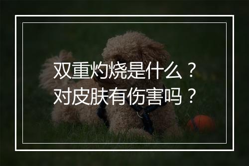 双重灼烧是什么？对皮肤有伤害吗？