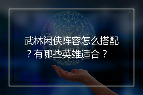 武林闲侠阵容怎么搭配？有哪些英雄适合？