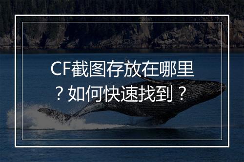 CF截图存放在哪里？如何快速找到？