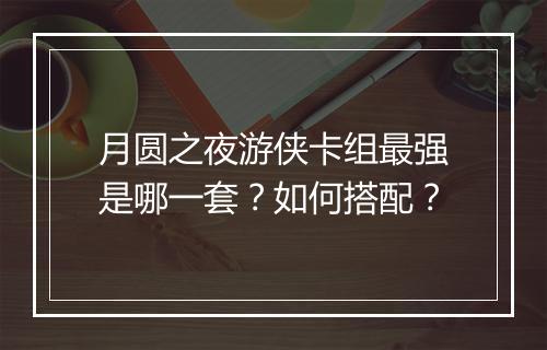 月圆之夜游侠卡组最强是哪一套？如何搭配？