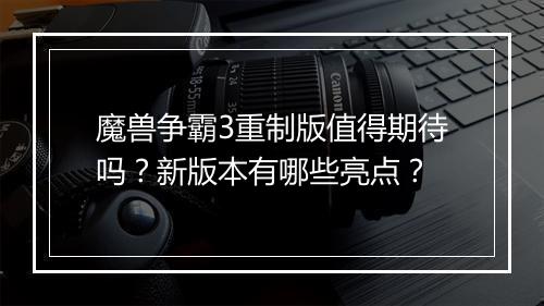 魔兽争霸3重制版值得期待吗？新版本有哪些亮点？
