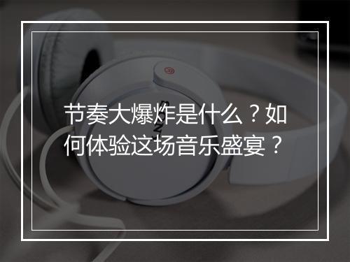节奏大爆炸是什么？如何体验这场音乐盛宴？
