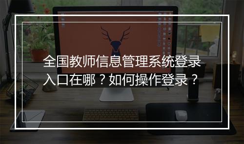 全国教师信息管理系统登录入口在哪？如何操作登录？