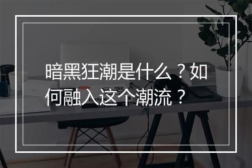 暗黑狂潮是什么？如何融入这个潮流？
