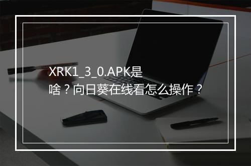 XRK1_3_0.APK是啥？向日葵在线看怎么操作？