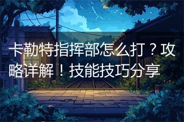 卡勒特指挥部怎么打？攻略详解！技能技巧分享