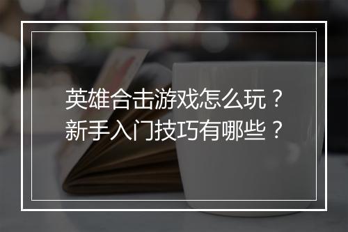 英雄合击游戏怎么玩？新手入门技巧有哪些？