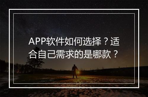 APP软件如何选择？适合自己需求的是哪款？