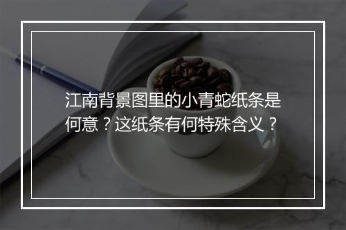 江南背景图里的小青蛇纸条是何意？这纸条有何特殊含义？