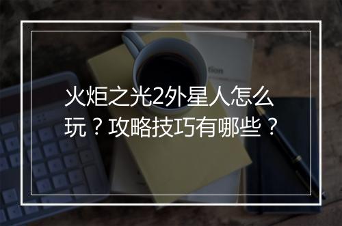 火炬之光2外星人怎么玩？攻略技巧有哪些？