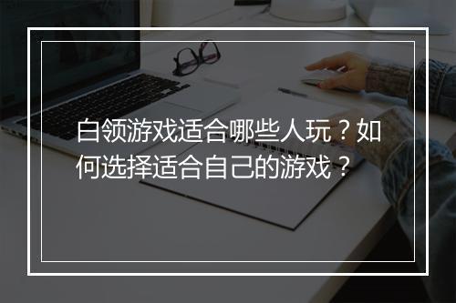 白领游戏适合哪些人玩？如何选择适合自己的游戏？