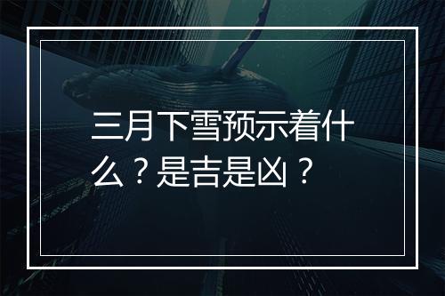 三月下雪预示着什么？是吉是凶？