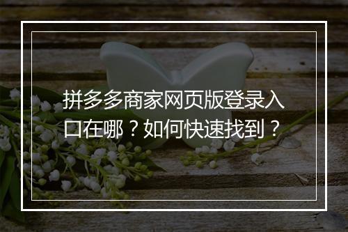 拼多多商家网页版登录入口在哪？如何快速找到？