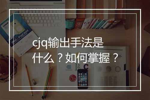 cjq输出手法是什么？如何掌握？