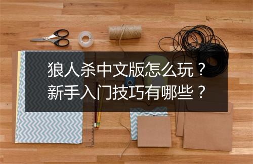 狼人杀中文版怎么玩？新手入门技巧有哪些？