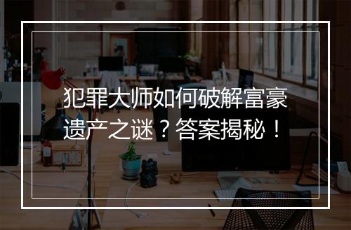 犯罪大师如何破解富豪遗产之谜？答案揭秘！