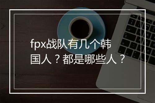 fpx战队有几个韩国人？都是哪些人？