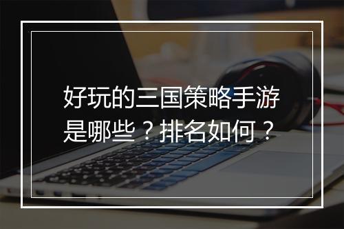 好玩的三国策略手游是哪些？排名如何？