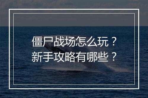 僵尸战场怎么玩？新手攻略有哪些？