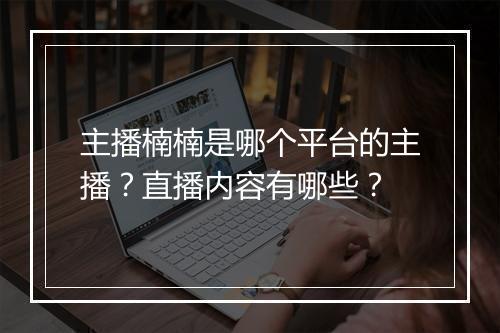 主播楠楠是哪个平台的主播？直播内容有哪些？