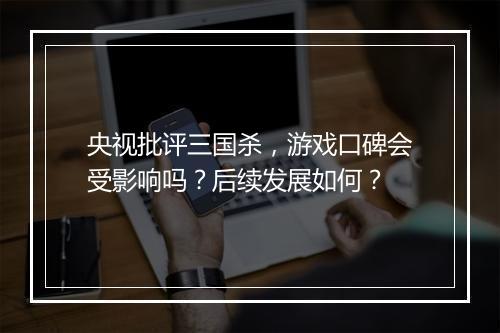 央视批评三国杀，游戏口碑会受影响吗？后续发展如何？