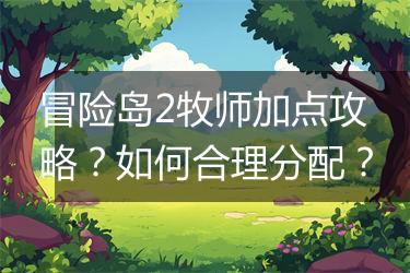 冒险岛2牧师加点攻略？如何合理分配？