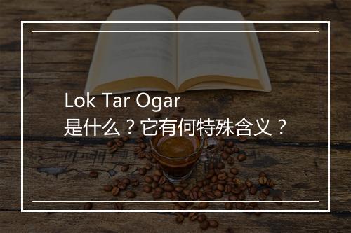 Lok Tar Ogar是什么？它有何特殊含义？