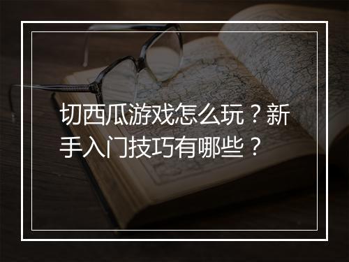 切西瓜游戏怎么玩？新手入门技巧有哪些？