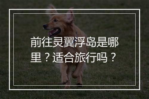 前往灵翼浮岛是哪里？适合旅行吗？