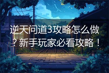 逆天问道3攻略怎么做？新手玩家必看攻略！