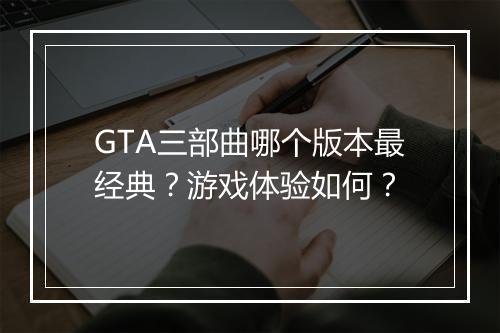GTA三部曲哪个版本最经典？游戏体验如何？