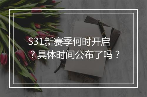 S31新赛季何时开启？具体时间公布了吗？
