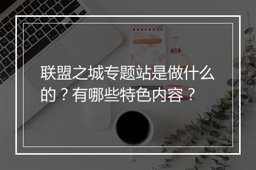联盟之城专题站是做什么的？有哪些特色内容？