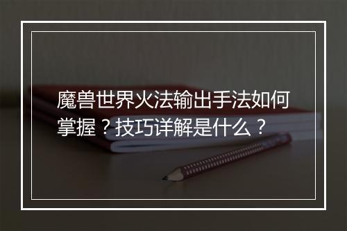 魔兽世界火法输出手法如何掌握？技巧详解是什么？