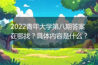 2022青年大学第八期答案在哪找？具体内容是什么？