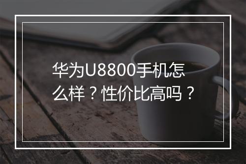 华为U8800手机怎么样？性价比高吗？