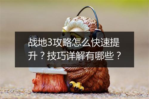 战地3攻略怎么快速提升？技巧详解有哪些？
